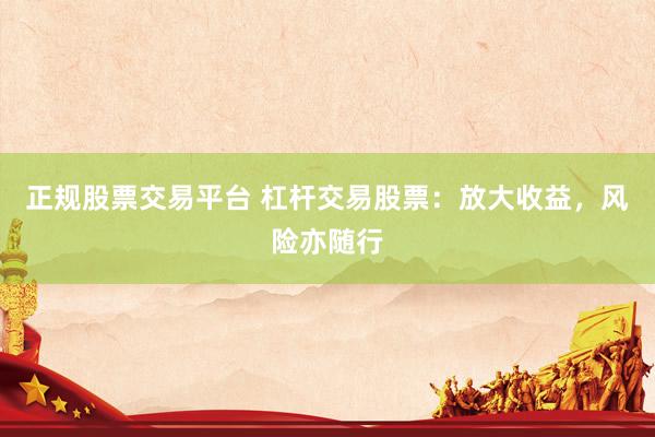 正规股票交易平台 杠杆交易股票：放大收益，风险亦随行