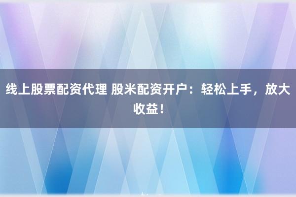 线上股票配资代理 股米配资开户:轻松上手,放大收益!