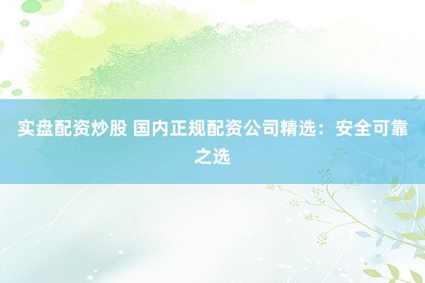 实盘配资炒股 国内正规配资公司精选：安全可靠之选