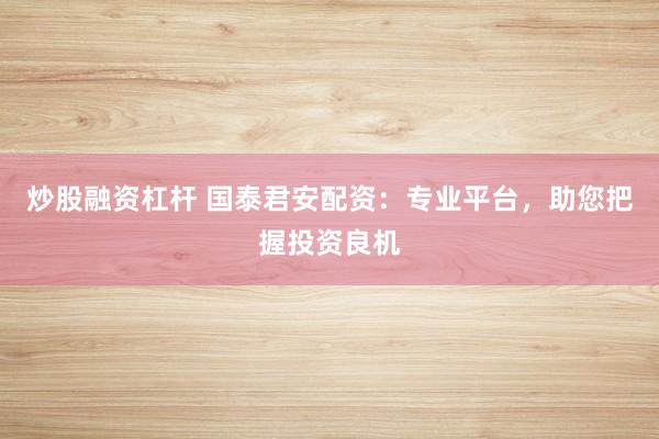 炒股融资杠杆 国泰君安配资:专业平台,助您把握投资良机