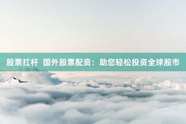 股票扛杆  国外股票配资：助您轻松投资全球股市