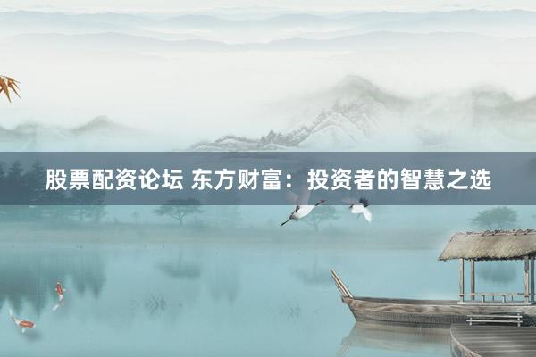 股票配资论坛 东方财富:投资者的智慧之选