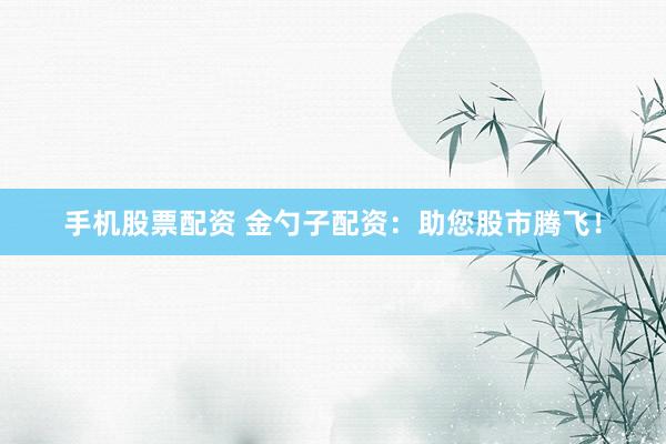 手机股票配资 金勺子配资：助您股市腾飞！