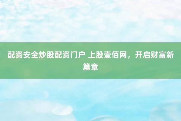配资安全炒股配资门户 上股壹佰网，开启财富新篇章