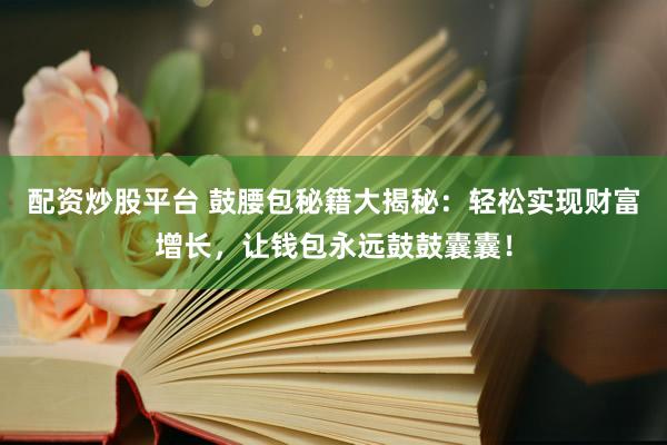 配资炒股平台 鼓腰包秘籍大揭秘：轻松实现财富增长，让钱包永远鼓鼓囊囊！