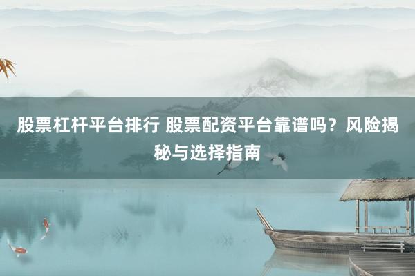 股票杠杆平台排行 股票配资平台靠谱吗？风险揭秘与选择指南