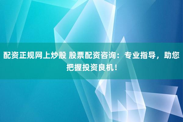 配资正规网上炒股 股票配资咨询：专业指导，助您把握投资良机！