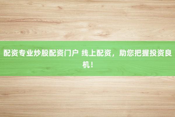 配资专业炒股配资门户 线上配资，助您把握投资良机！