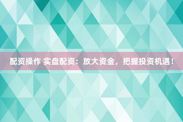 配资操作 实盘配资：放大资金，把握投资机遇！