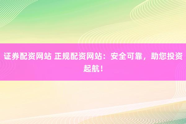 证券配资网站 正规配资网站：安全可靠，助您投资起航！