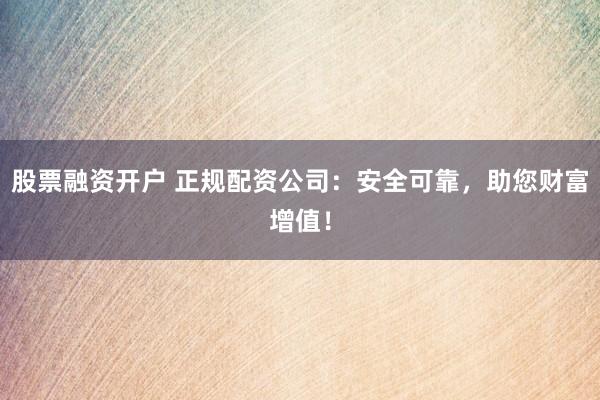 股票融资开户 正规配资公司：安全可靠，助您财富增值！