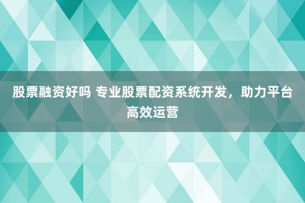 股票融资好吗 专业股票配资系统开发，助力平台高效运营