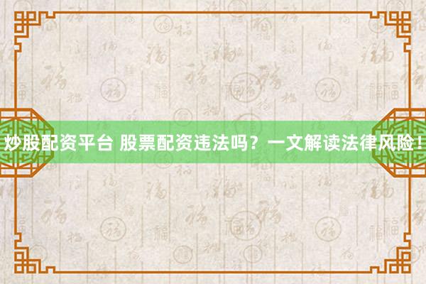 炒股配资平台 股票配资违法吗？一文解读法律风险！