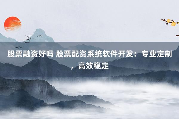 股票融资好吗 股票配资系统软件开发：专业定制，高效稳定