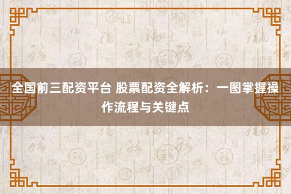 全国前三配资平台 股票配资全解析：一图掌握操作流程与关键点