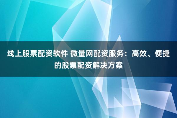 线上股票配资软件 微量网配资服务：高效、便捷的股票配资解决方案