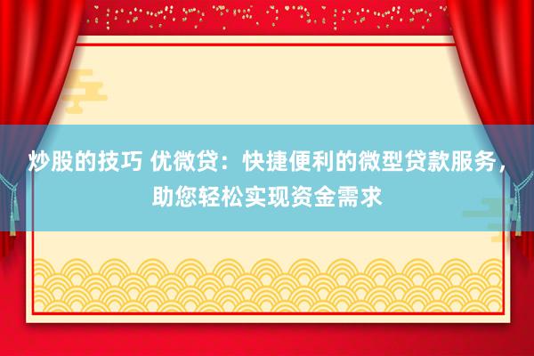 炒股的技巧 优微贷：快捷便利的微型贷款服务，助您轻松实现资金需求