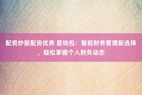 配资炒股配资优秀 爱钱包：智能财务管理新选择，轻松掌握个人财务动态