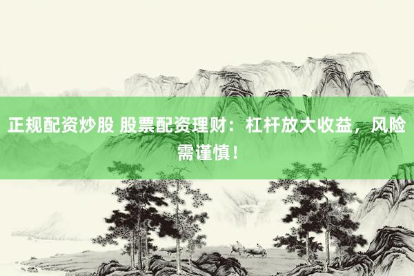 正规配资炒股 股票配资理财:杠杆放大收益,风险需谨慎!