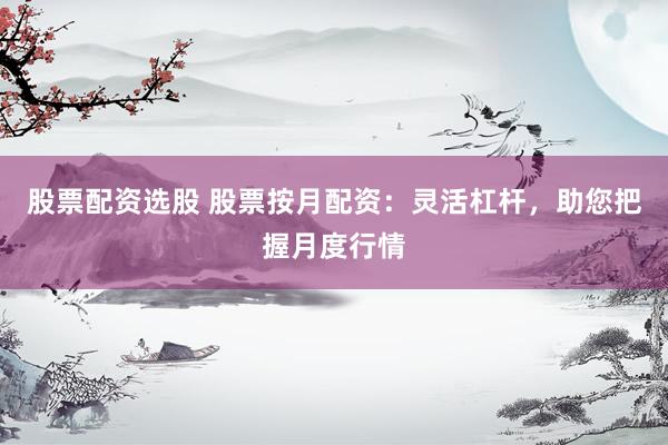 股票配资选股 股票按月配资：灵活杠杆，助您把握月度行情