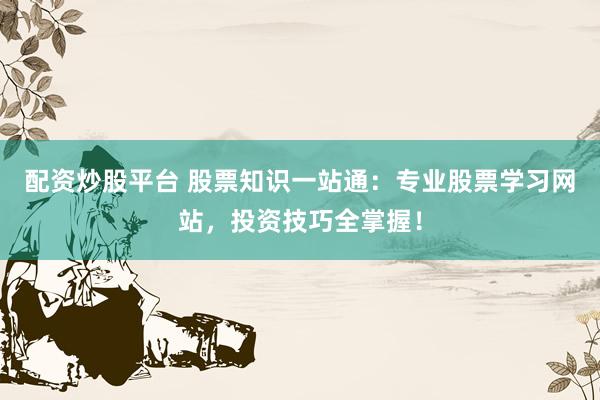 配资炒股平台 股票知识一站通:专业股票学习网站,投资技巧全掌握!