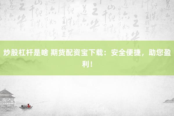 炒股杠杆是啥 期货配资宝下载：安全便捷，助您盈利！