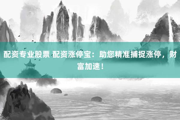 配资专业股票 配资涨停宝：助您精准捕捉涨停，财富加速！