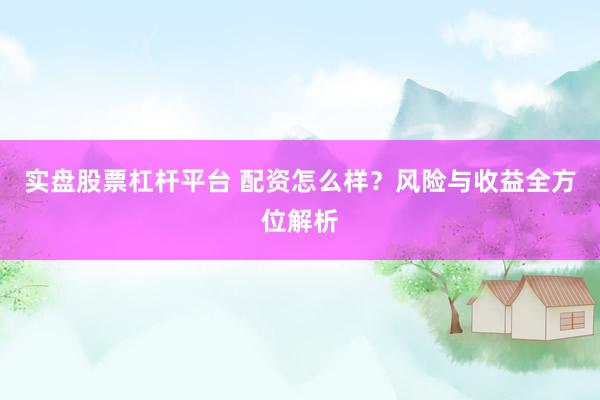 实盘股票杠杆平台 配资怎么样？风险与收益全方位解析