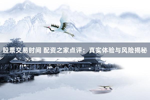 股票交易时间 配资之家点评：真实体验与风险揭秘