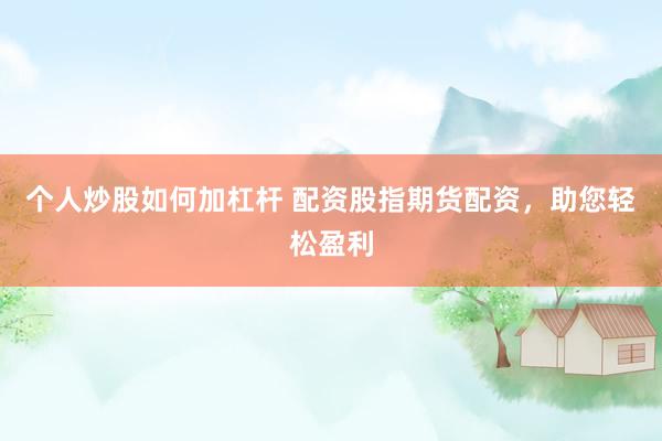 个人炒股如何加杠杆 配资股指期货配资，助您轻松盈利