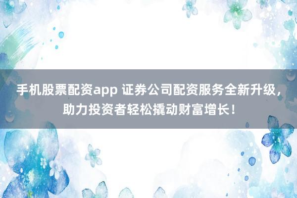手机股票配资app 证券公司配资服务全新升级，助力投资者轻松撬动财富增长！