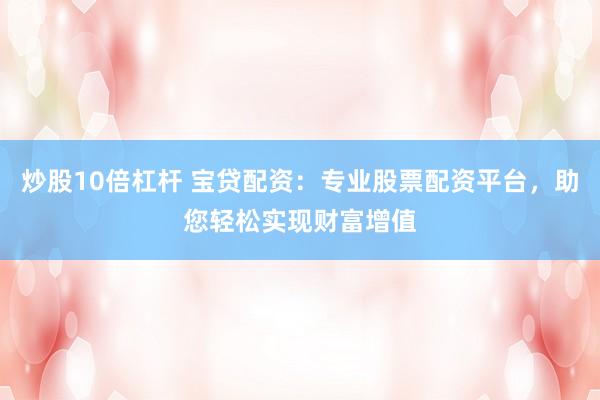 炒股10倍杠杆 宝贷配资：专业股票配资平台，助您轻松实现财富增值