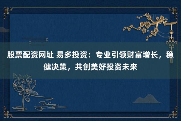 股票配资网址 易多投资：专业引领财富增长，稳健决策，共创美好投资未来